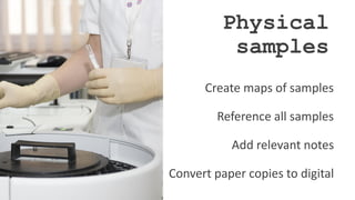 Physical
samples
Create maps of samples
Reference all samples
Add relevant notes
Convert paper copies to digital
 