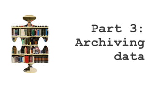 Part 3:
Archiving
data
 