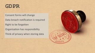 GDPR
Consent forms will change
Data breach notification is required
Right to be forgotten
Organisation has responsibility
Think of privacy when storing data
 