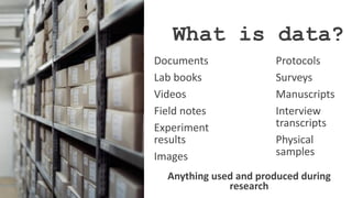 What is data?
Documents
Lab books
Videos
Field notes
Experiment
results
Images
Protocols
Surveys
Manuscripts
Interview
transcripts
Physical
samples
Anything used and produced during
research
 