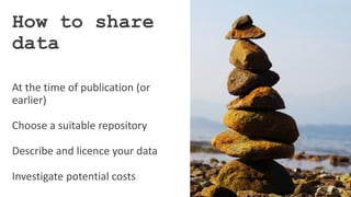 At the time of publication (or
earlier)
Choose a suitable repository
Describe and licence your data
Investigate potential costs
How to share
data
 