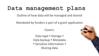 Data management plans
Outline of how data will be managed and shared
Mandated by funders a part of a grant application
Covers:
Data type  Storage 
Data backup  Metadata
 Sensitive information 
Sharing data
 
