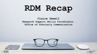 RDM Recap
Claire Sewell
Research Support Skills Coordinator,
Office of Scholarly Communication
 