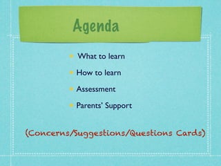 Agenda 
What to learn 
How to learn 
Assessment 
Parents’ Support 
(Concerns/Suggestions/Questions Cards) 
 