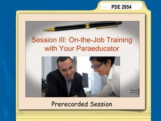 PDE 2954 Session III: On-the-Job Training with Your Paraeducator Prerecorded Session 