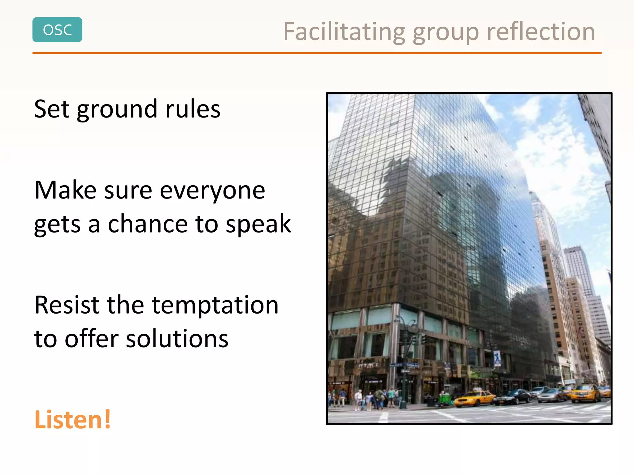 OSC
Set ground rules
Make sure everyone
gets a chance to speak
Resist the temptation
to offer solutions
Listen!
Facilitating group reflection
 
