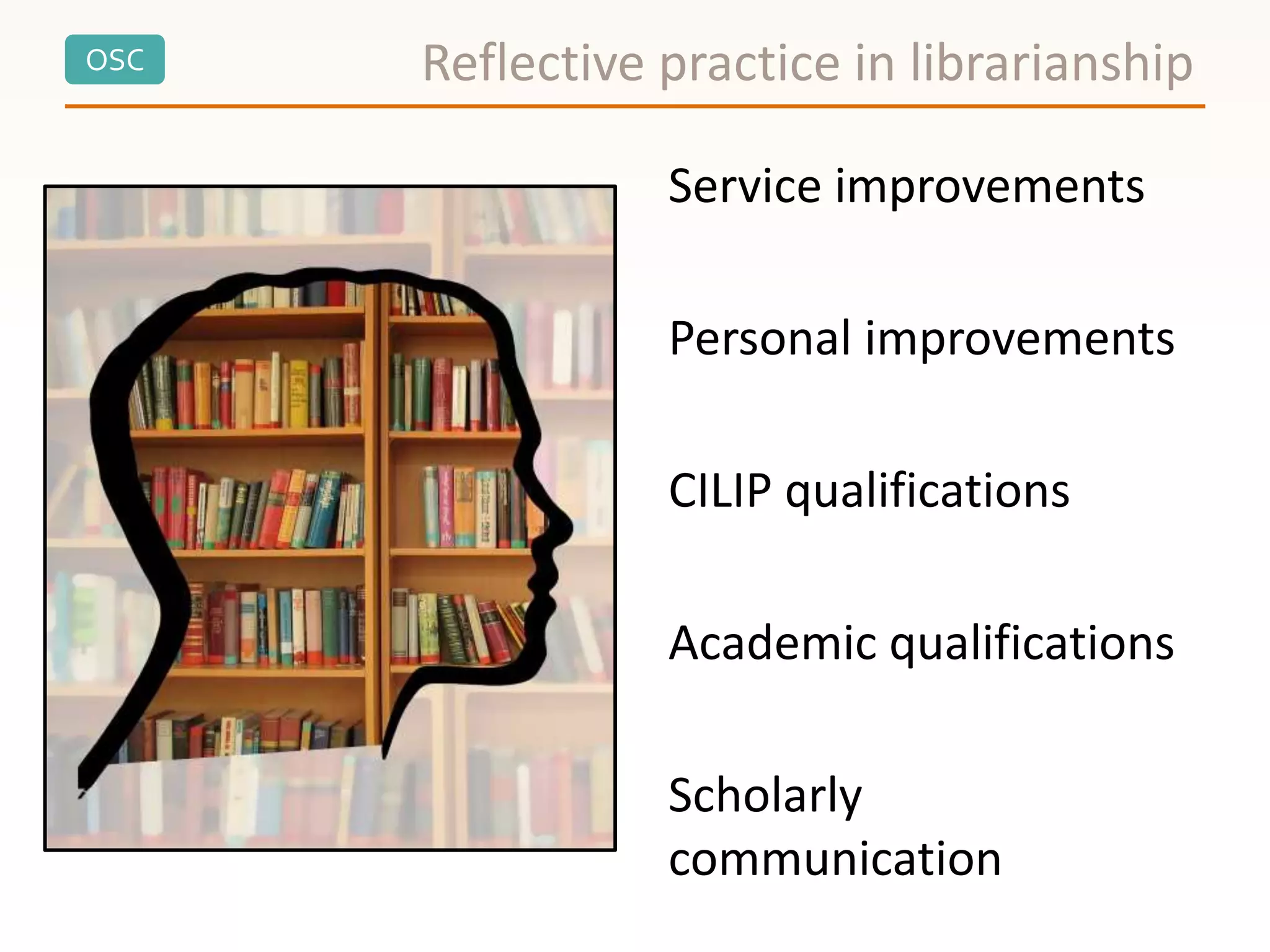 OSC
Service improvements
Personal improvements
CILIP qualifications
Academic qualifications
Scholarly
communication
Reflective practice in librarianship
 