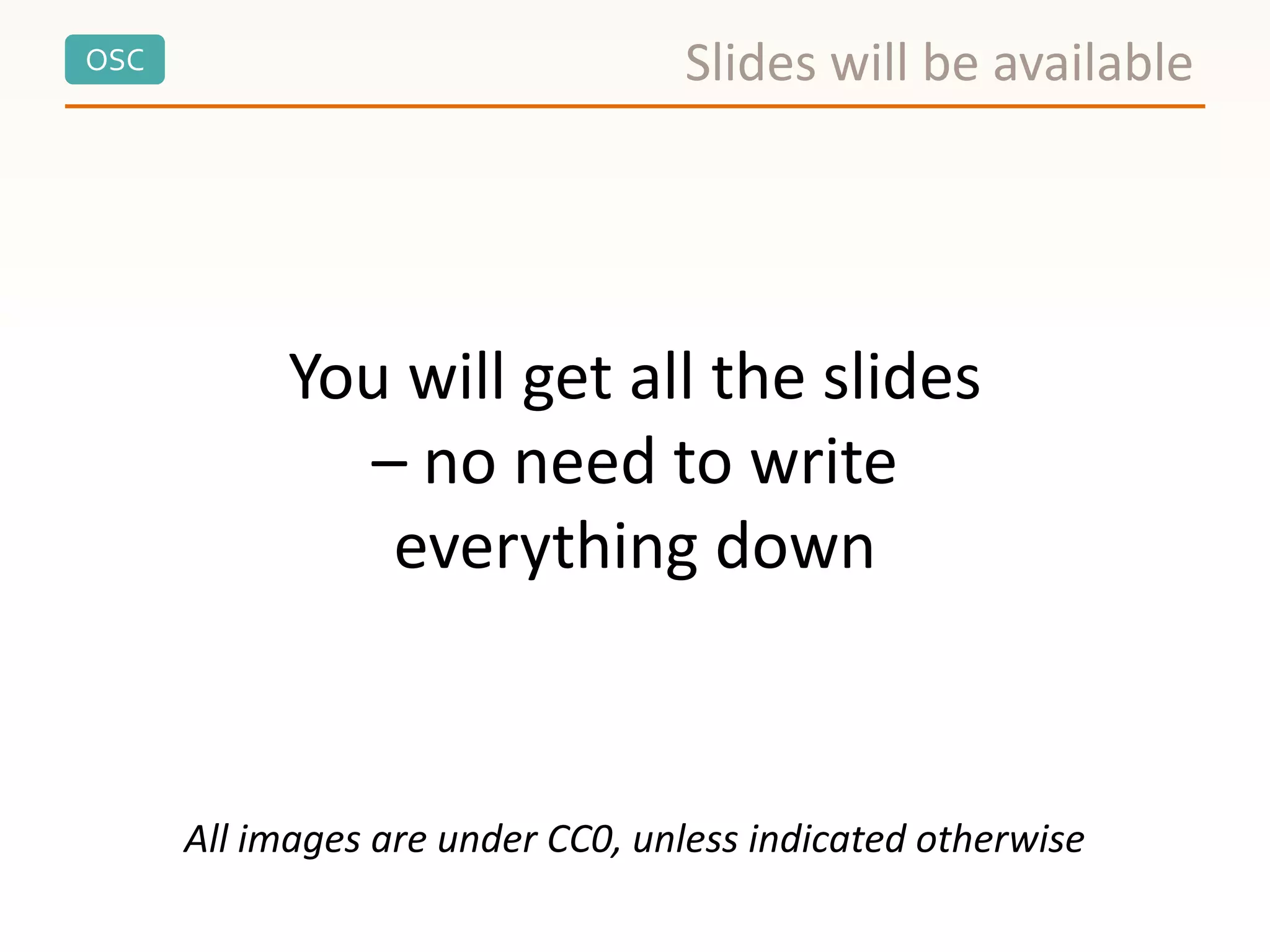 OSC Slides will be available
All images are under CC0, unless indicated otherwise
You will get all the slides
– no need to write
everything down
 