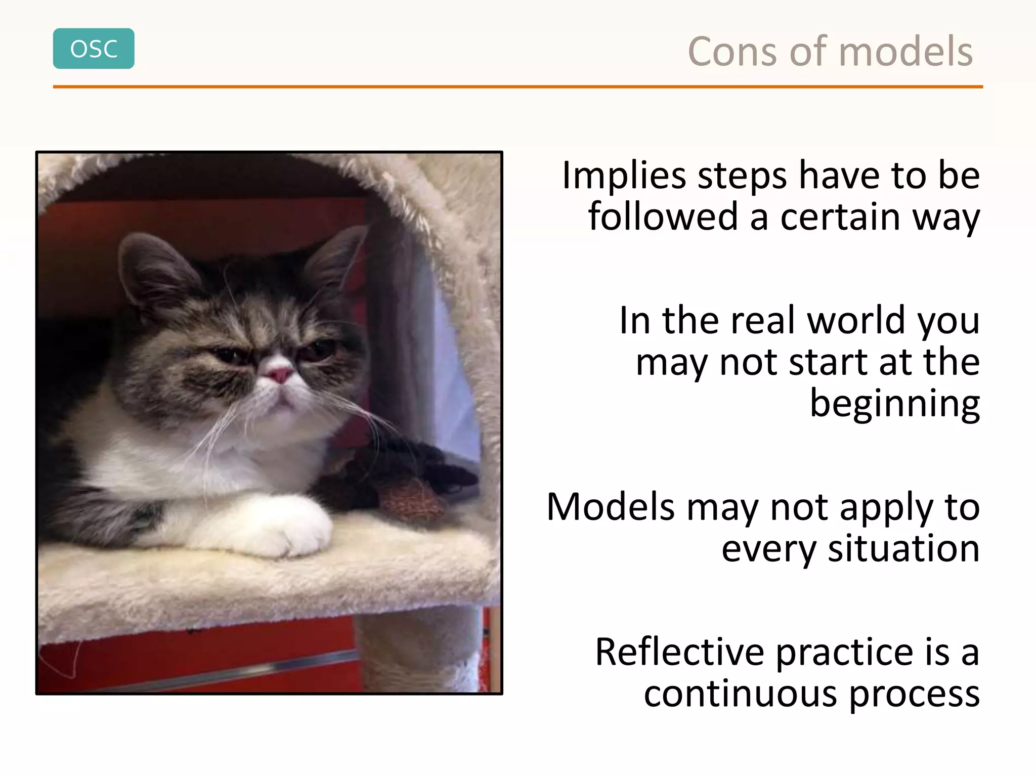 OSC
Implies steps have to be
followed a certain way
In the real world you
may not start at the
beginning
Models may not apply to
every situation
Reflective practice is a
continuous process
Cons of models
 