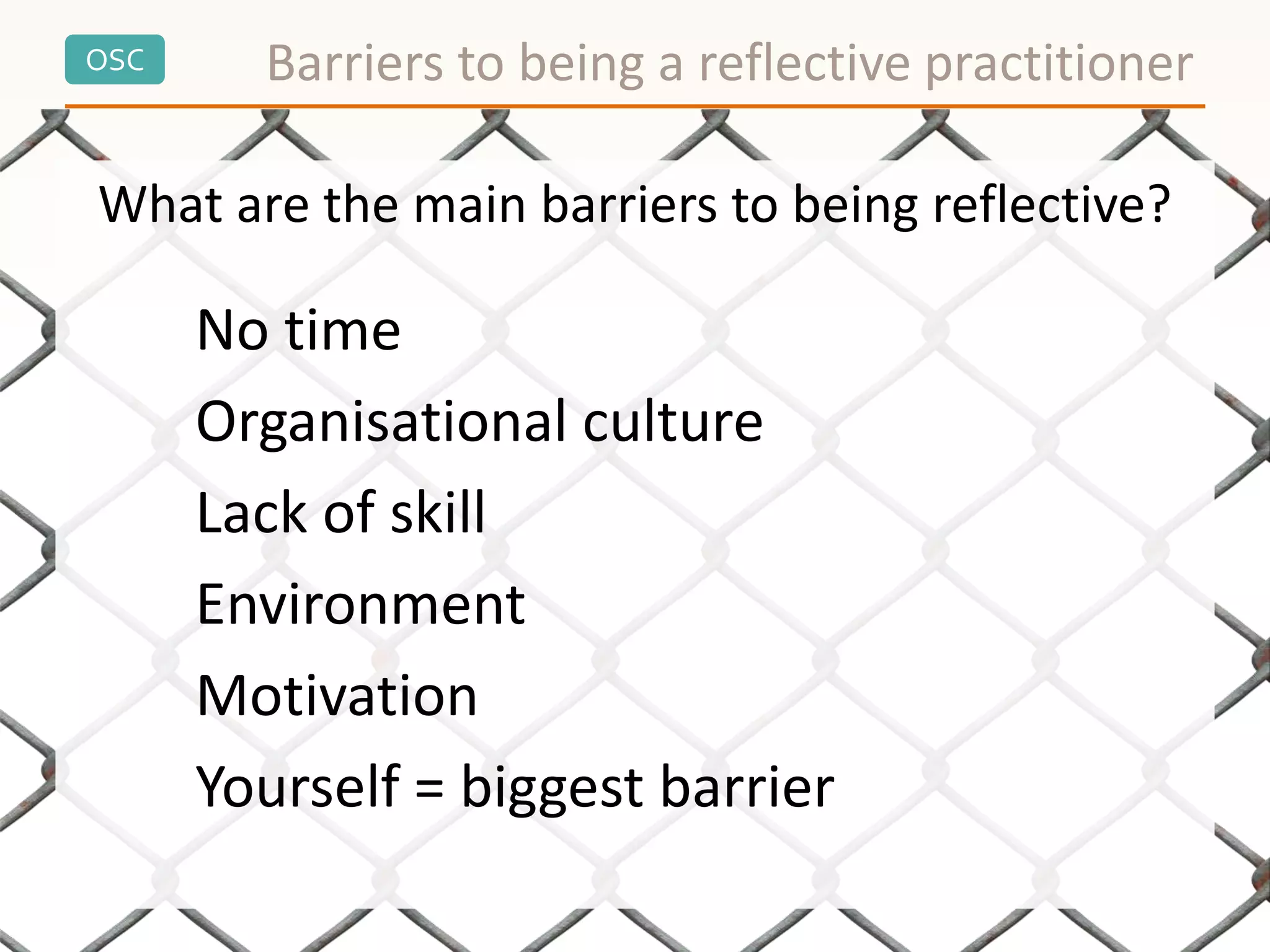 OSC Barriers to being a reflective practitioner
What are the main barriers to being reflective?
No time
Organisational culture
Lack of skill
Environment
Motivation
Yourself = biggest barrier
 