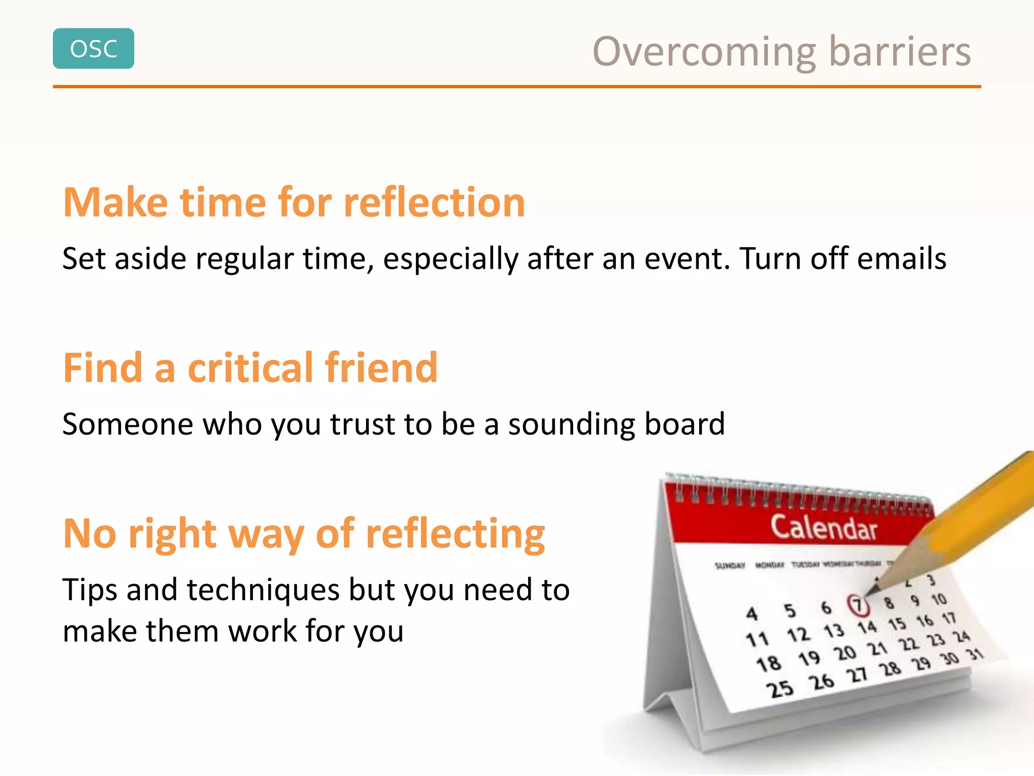 OSC Overcoming barriers
Make time for reflection
Set aside regular time, especially after an event. Turn off emails
Find a critical friend
Someone who you trust to be a sounding board
No right way of reflecting
Tips and techniques but you need to
make them work for you
 