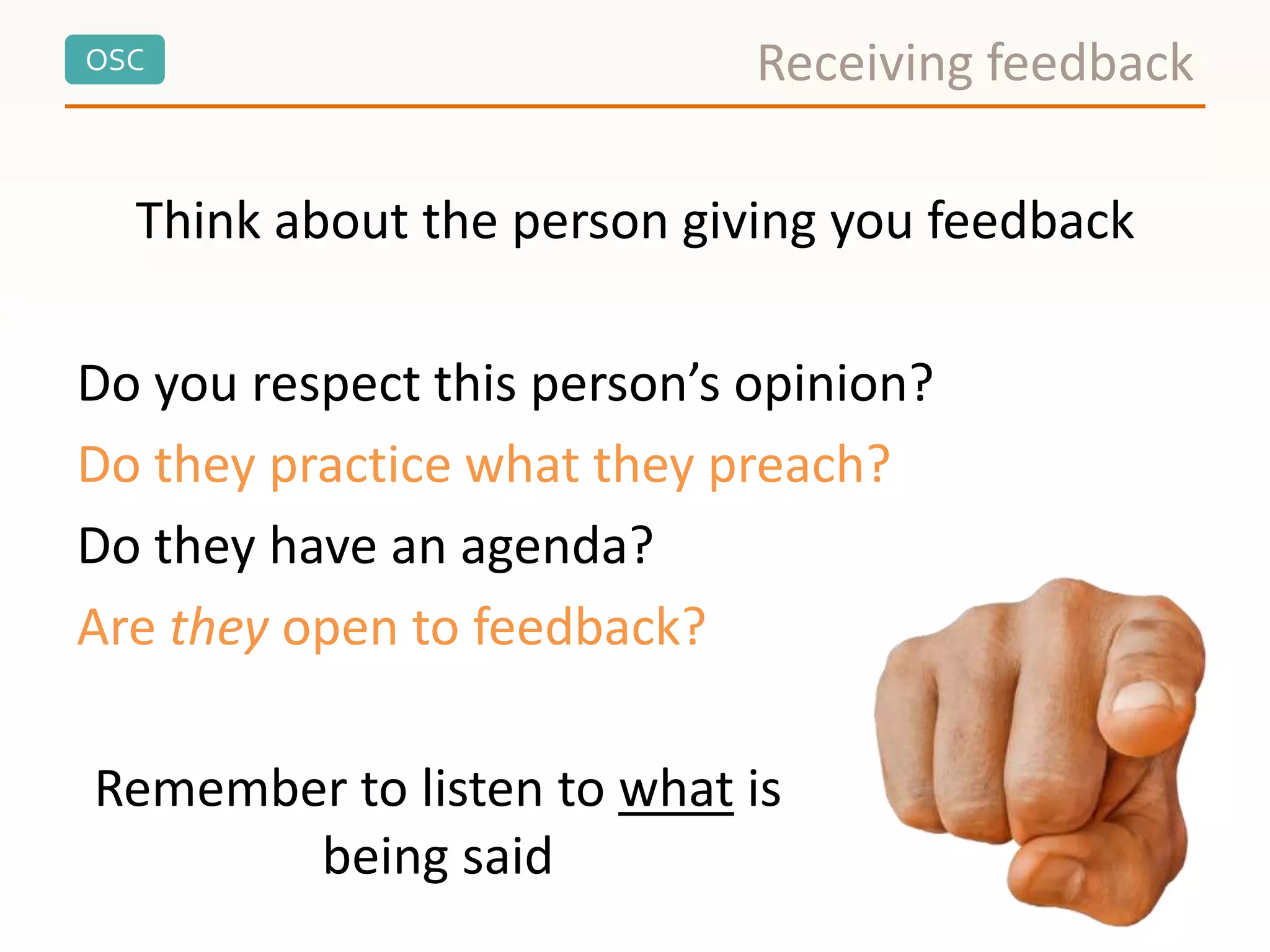 OSC
Think about the person giving you feedback
Do you respect this person’s opinion?
Do they practice what they preach?
Do they have an agenda?
Are they open to feedback?
Receiving feedback
Remember to listen to what is
being said
 