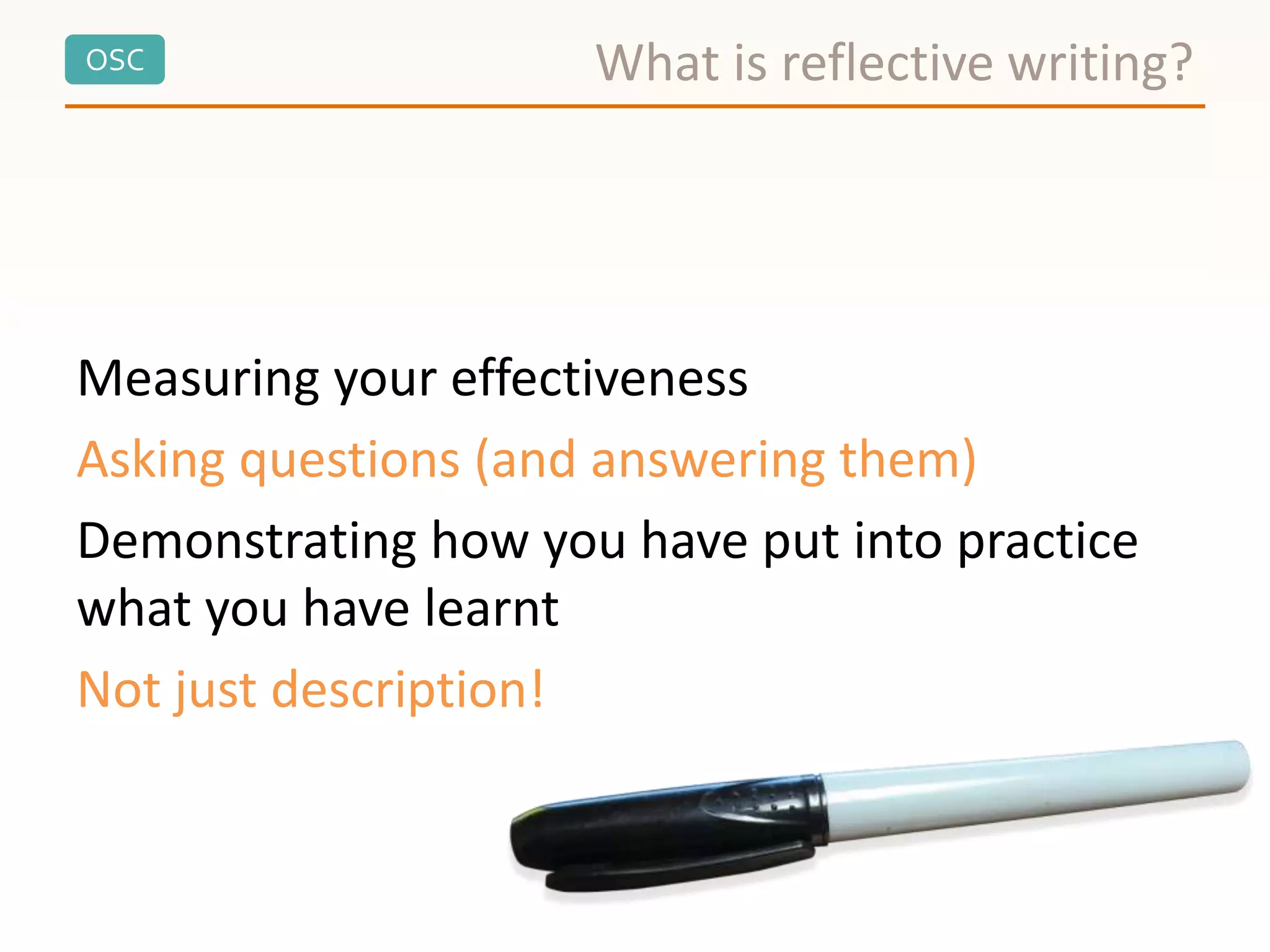 OSC
Measuring your effectiveness
Asking questions (and answering them)
Demonstrating how you have put into practice
what you have learnt
Not just description!
What is reflective writing?
 