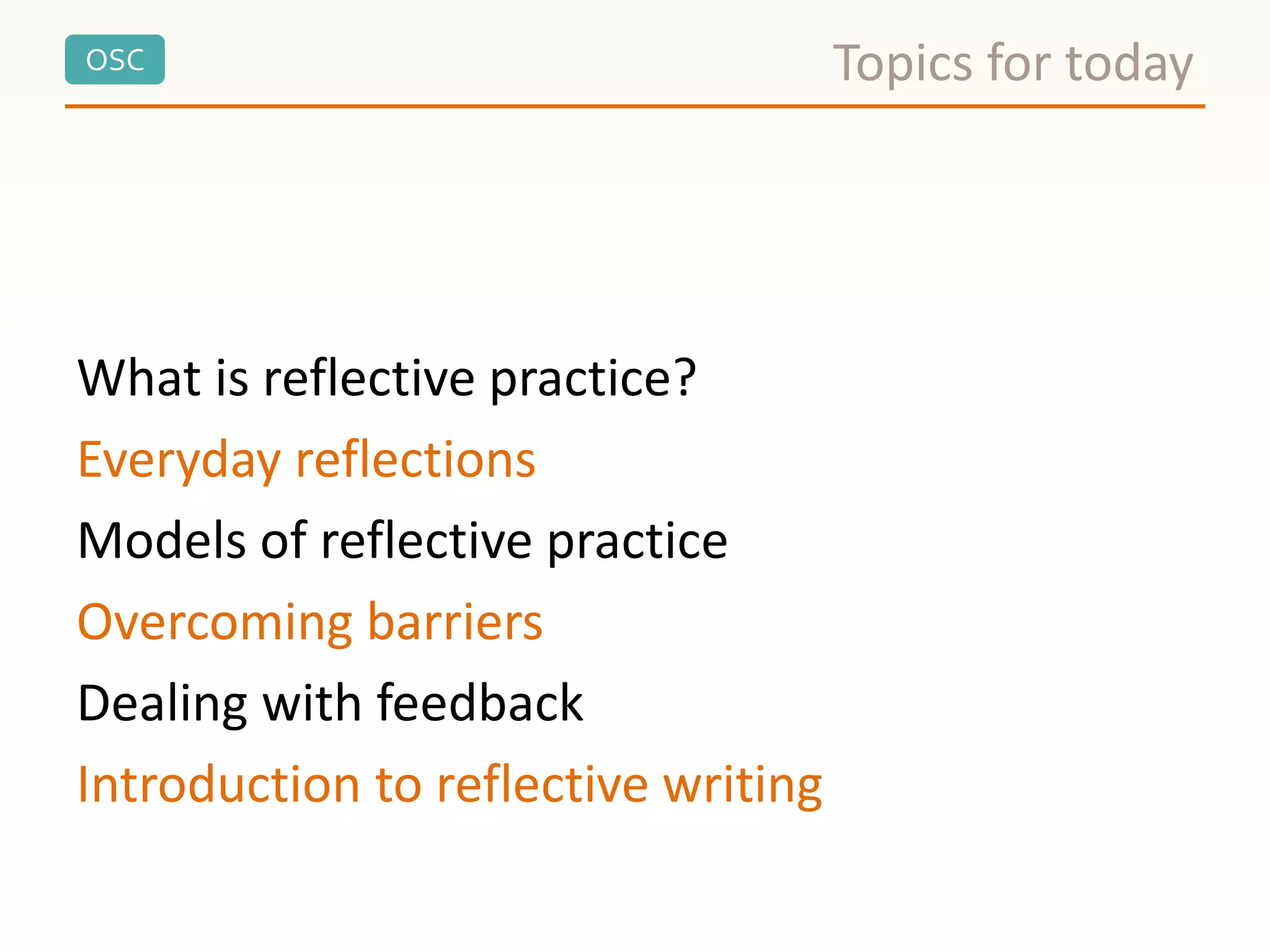 OSC
What is reflective practice?
Everyday reflections
Models of reflective practice
Overcoming barriers
Dealing with feedback
Introduction to reflective writing
Topics for today
 