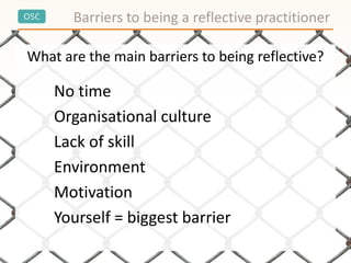 OSC Barriers to being a reflective practitioner
What are the main barriers to being reflective?
No time
Organisational culture
Lack of skill
Environment
Motivation
Yourself = biggest barrier
 