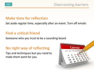 OSC Overcoming barriers
Make time for reflection
Set aside regular time, especially after an event. Turn off emails
Find a critical friend
Someone who you trust to be a sounding board
No right way of reflecting
Tips and techniques but you need to
make them work for you
 