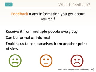 OSC
Feedback = any information you get about
yourself
Receive it from multiple people every day
Can be formal or informal
Enables us to see ourselves from another point
of view
What is feedback?
Icons: Zlatko Najdenovski via Iconfinder (CC-BY)
 