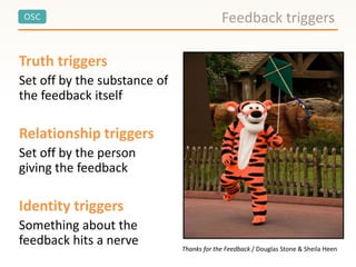 OSC
Truth triggers
Set off by the substance of
the feedback itself
Relationship triggers
Set off by the person
giving the feedback
Identity triggers
Something about the
feedback hits a nerve
Feedback triggers
Thanks for the Feedback / Douglas Stone & Sheila Heen
 