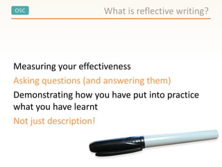 OSC
Measuring your effectiveness
Asking questions (and answering them)
Demonstrating how you have put into practice
what you have learnt
Not just description!
What is reflective writing?
 
