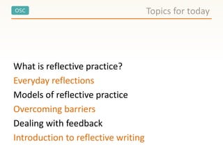 OSC
What is reflective practice?
Everyday reflections
Models of reflective practice
Overcoming barriers
Dealing with feedback
Introduction to reflective writing
Topics for today
 
