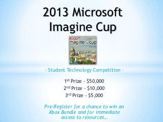 2013 Microsoft
 Imagine Cup


- Student Technology Competition -

        1st Prize - $50,000
        2nd Prize - $10,000
         3rd Prize - $5,000

Pre-Register for a chance to win an
  Xbox Bundle and for immediate
       access to resources…
 