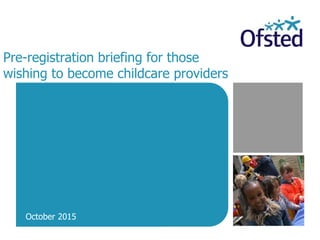 Pre-registration briefing for those
wishing to become childcare providers
October 2015
 