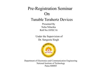 Pre-Registration Seminar
On
Presented By
Neha Niharika
Roll No:185EC16
Department of Electronics and Communication Engineering
National Institute of Technology
Patna 800005
Under the Supervision of
Dr. Sangeeta Singh
Tunable Terahertz Devices
 