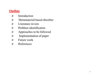 2
Outline
 Introduction
 Metamaterial based absorber
 Literature review
 Problem identification
 Approaches to be followed
 Implementation of paper
 Future work
 References
 