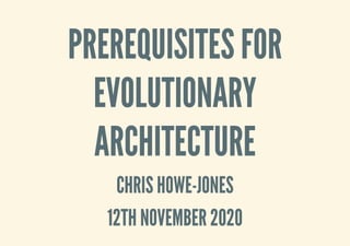 PREREQUISITES FOR
PREREQUISITES FOR
EVOLUTIONARY
EVOLUTIONARY
ARCHITECTURE
ARCHITECTURE
CHRIS HOWE-JONES
CHRIS HOWE-JONES
12TH NOVEMBER 2020
12TH NOVEMBER 2020
 