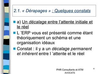 2.1. « Dérapages »  : Quelques constats a)  Un  décalage  entre l’attente initiale et le réel   L ’ERP vous est présenté comme étant théoriquement un schéma et une organisation idéaux Constat : il y a un  décalage permanent et   inhérent  entre l ’attente et le réel 