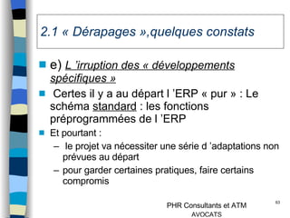 2.1 « Dérapages »,quelques constats e)  L ’irruption des « développements spécifiques » Certes il y a au départ l ’ERP « pur » : Le schéma  standard  : les fonctions préprogrammées de l ’ERP Et pourtant : le projet va nécessiter une série d ’adaptations non prévues au départ pour garder certaines pratiques, faire certains compromis 