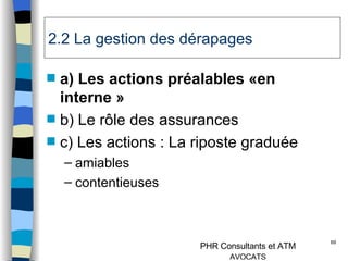 2.2 La gestion des dérapages  a) Les actions préalables «en interne » b) Le rôle des assurances c) Les actions : La riposte graduée amiables  contentieuses 