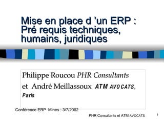 Mise en place d ’un ERP : Pré requis techniques, humains, juridiques Philippe Roucou  PHR Consultants et  André Meillassoux  ATM  AVOCATS, Paris 