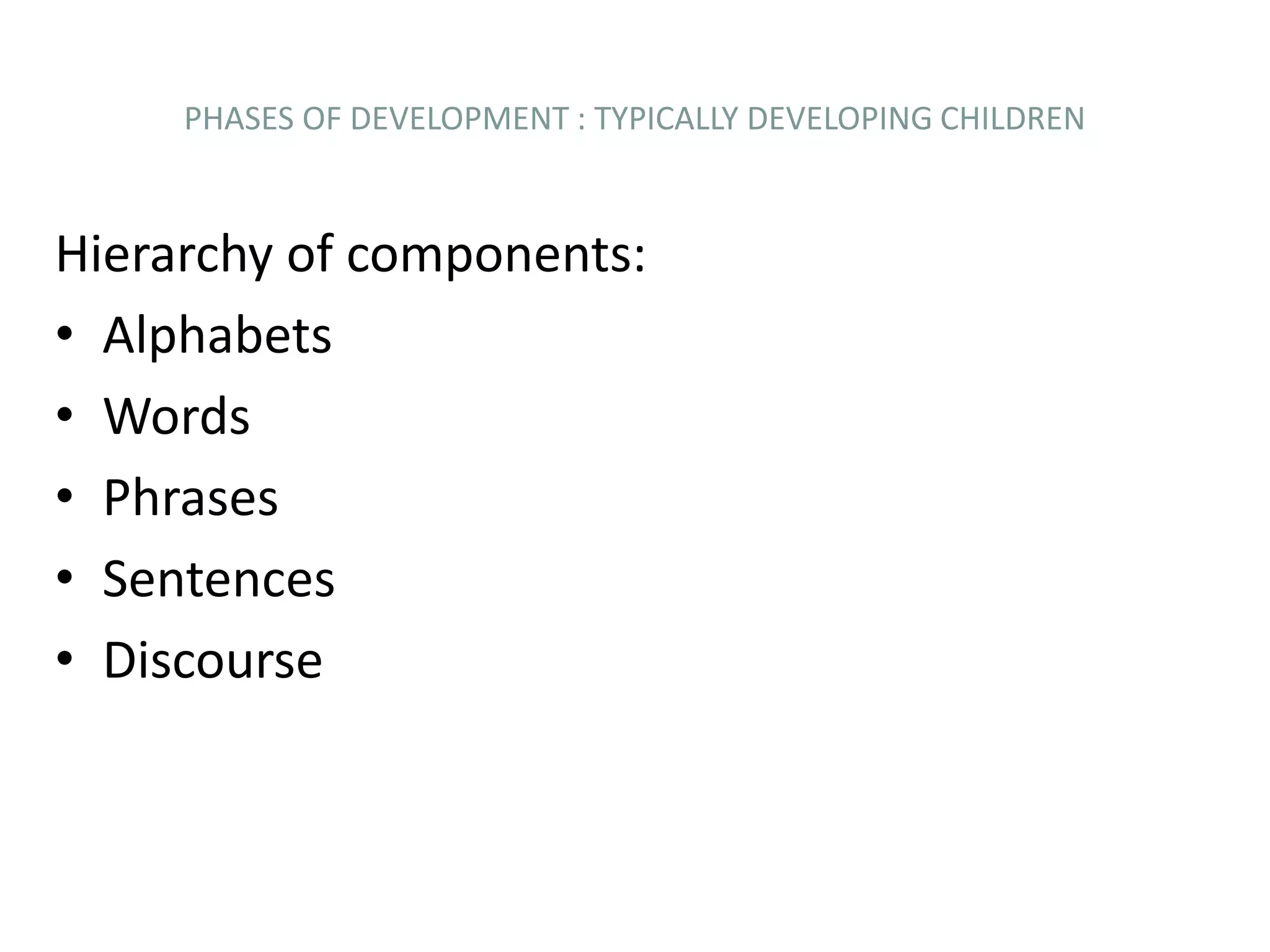 PHASES OF DEVELOPMENT : TYPICALLY DEVELOPING CHILDREN
Hierarchy of components:
• Alphabets
• Words
• Phrases
• Sentences
• Discourse
 