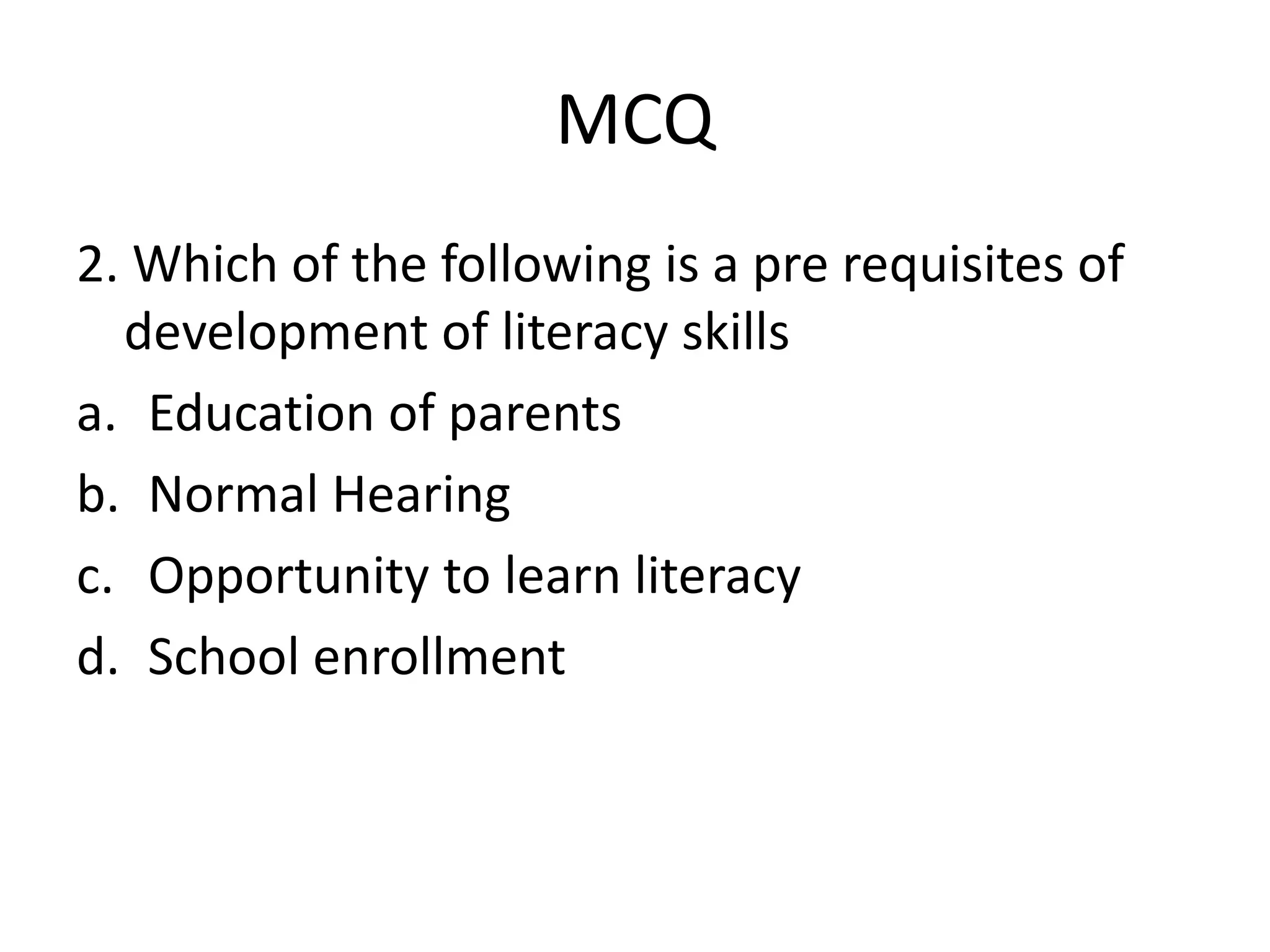 MCQ
2. Which of the following is a pre requisites of
development of literacy skills
a. Education of parents
b. Normal Hearing
c. Opportunity to learn literacy
d. School enrollment
 