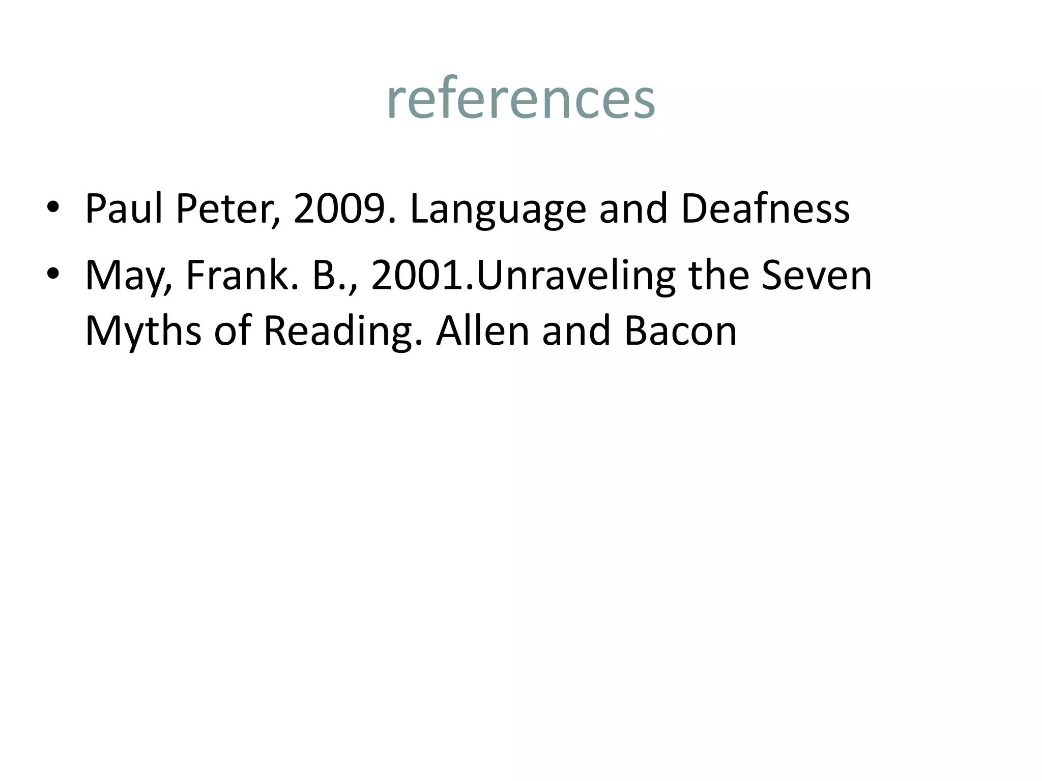 references
• Paul Peter, 2009. Language and Deafness
• May, Frank. B., 2001.Unraveling the Seven
Myths of Reading. Allen and Bacon
 