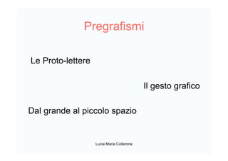 Pregrafismi
Le Proto-lettere
Il gesto grafico
Dal grande al piccolo spazio
Lucia Maria Collerone
 
