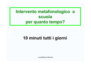 Intervento metafonologico a
scuola
per quanto tempo?
10 minuti tutti i giorni
Lucia Maria Collerone
 