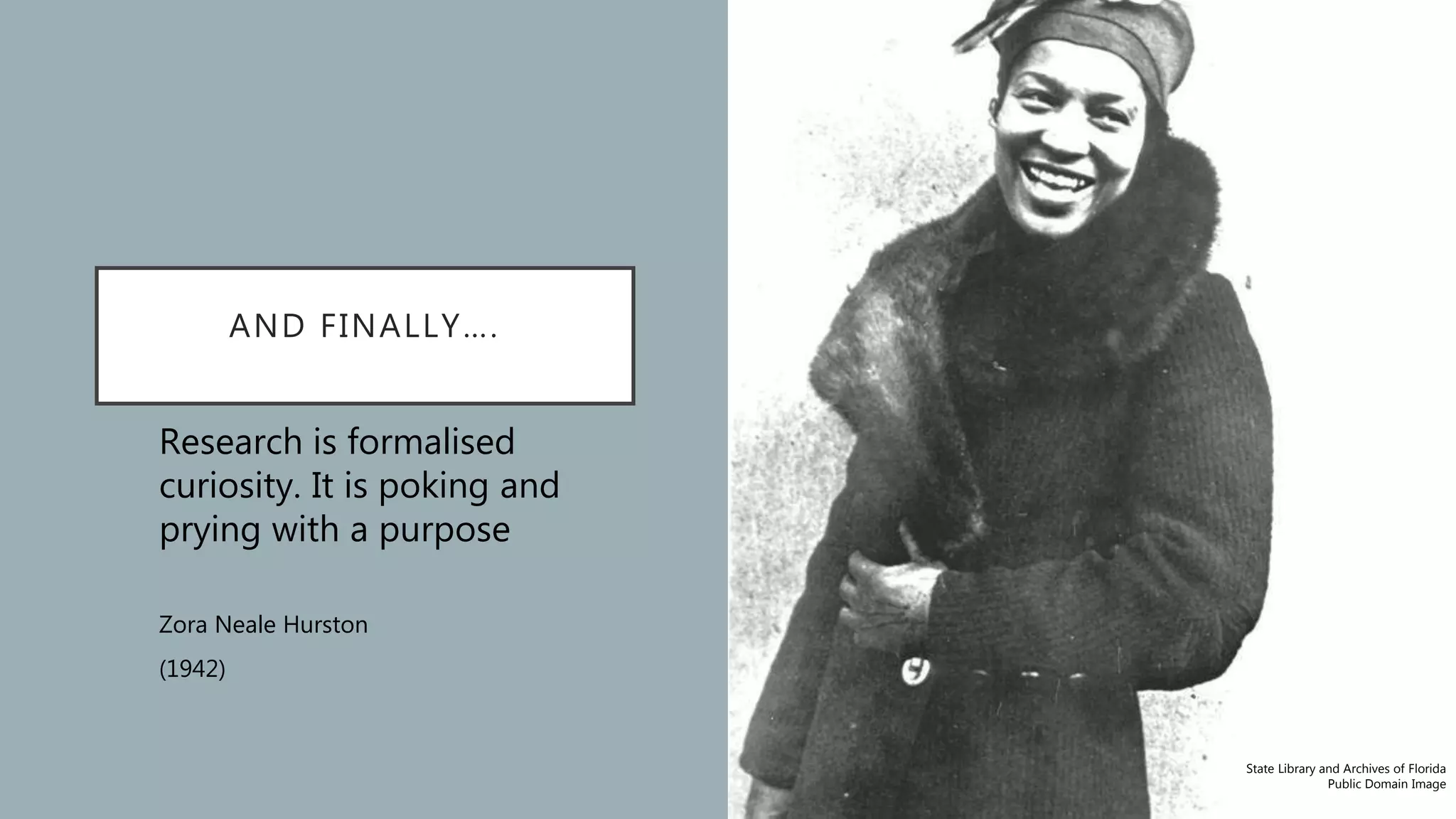 AND FINALLY….
Research is formalised
curiosity. It is poking and
prying with a purpose
Zora Neale Hurston
(1942)
By Unknown - U.S. Library of Congress [1], Reproduction number LC-USZ62-62394 (b&w
film copy neg.). Card #2004672085., Public Domain,
https://commons.wikimedia.org/w/index.php?curid=64385
State Library and Archives of Florida
Public Domain Image
 