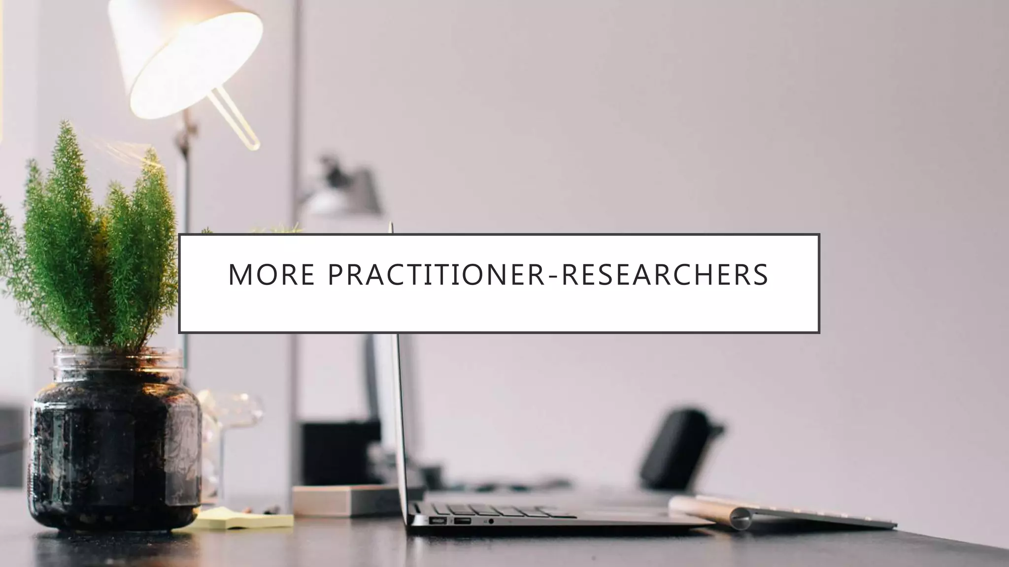 MORE PRACTITIONER-RESEARCHERS
 