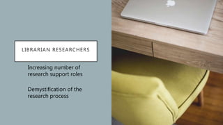 LIBRARIAN RESEARCHERS
Increasing number of
research support roles
Demystification of the
research process
 