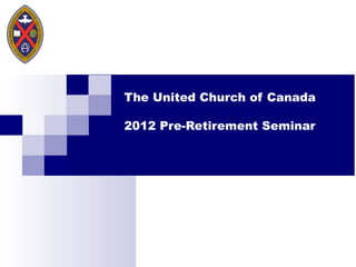 The United Church of Canada 2012 Pre-Retirement Seminar  