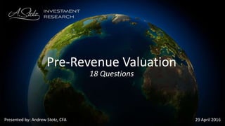 Presented by: Andrew Stotz, CFA 29 April 2016
Pre-Revenue Valuation
18 Questions
 
