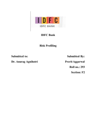 IDFC Bank
Risk Profiling
Submitted to: Submitted By:
Dr. Anurag Agnihotri Prerit Aggarwal
Roll no.: 293
Section: F2
 