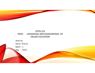EXTN-123
TOPIC : ADVANTAGE AND DISADVANTAGE OF
ONLINE EDUCATION
Work by
Name :Prerna
Batch : c
Reg :5443
 