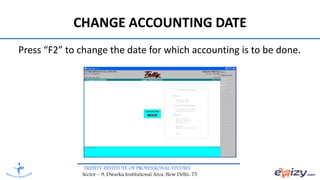 TRINITY INSTITUTE OF PROFESSIONAL STUDIES
Sector – 9, Dwarka Institutional Area, New Delhi-75
CHANGE ACCOUNTING DATE
Press “F2” to change the date for which accounting is to be done.
 