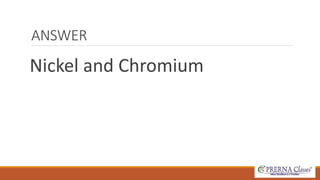 ANSWER 
Nickel and Chromium 
 