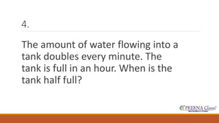 4. 
The amount of water flowing into a 
tank doubles every minute. The 
tank is full in an hour. When is the 
tank half full? 
 