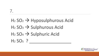 7. 
H2 SO2 
 Hyposulphurous Acid 
H2 SO3 
 Sulphurous Acid 
H2 SO4 
 Sulphuric Acid 
H2 SO5 ? _________________ 
 