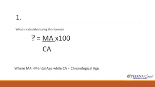 1. 
What is calculated using this formula 
? = MA x100 
CA 
Where MA =Mental Age while CA = Chronological Age 
 